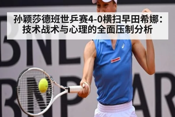 孙颖莎德班世乒赛4-0横扫早田希娜:技术战术与心理的全面压制分析