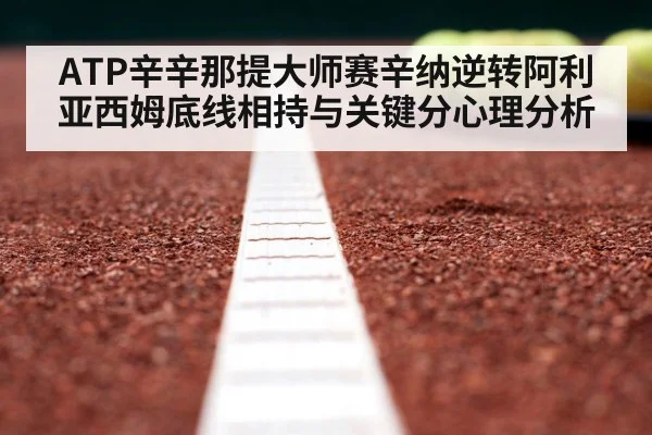 ATP辛辛那提大师赛辛纳逆转阿利亚西姆底线相持与关键分心理分析