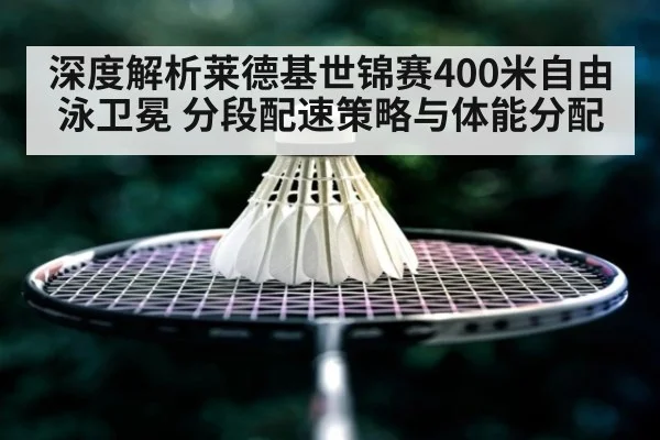 深度解析莱德基世锦赛400米自由泳卫冕 分段配速策略与体能分配