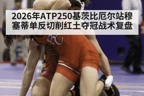 2026年ATP250基茨比厄尔站穆塞蒂单反切削红土夺冠战术复盘
