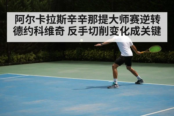 阿尔卡拉斯辛辛那提大师赛逆转德约科维奇 反手切削变化成关键