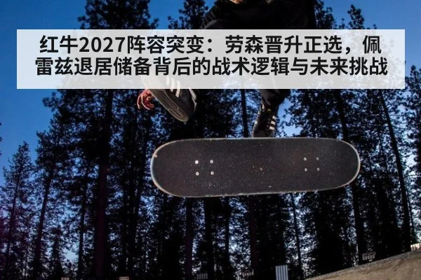 红牛2027阵容突变：劳森晋升正选，佩雷兹退居储备背后的战术逻辑与未来挑战