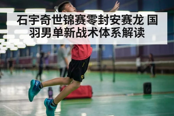 石宇奇世锦赛零封安赛龙 国羽男单新战术体系解读