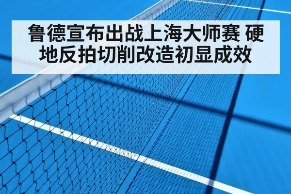 鲁德宣布出战上海大师赛 硬地反拍切削改造初显成效