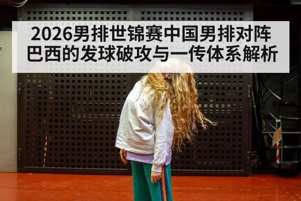 2026男排世锦赛中国男排对阵巴西的发球破攻与一传体系解析